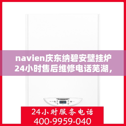 navien庆东纳碧安壁挂炉24小时售后维修电话芜湖，Navien庆东纳碧安壁挂炉全天候售后维修服务热线芜湖专线