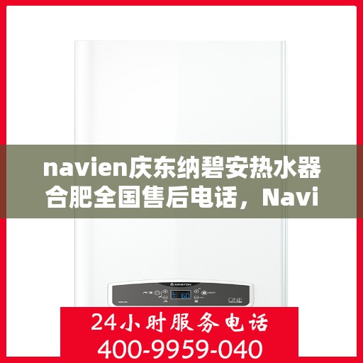 navien庆东纳碧安热水器合肥全国售后电话，Navien庆东纳碧安热水器合肥售后服务热线及电话全攻略