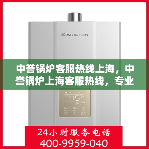 中誉锅炉客服热线上海，中誉锅炉上海客服热线，专业解答，贴心服务