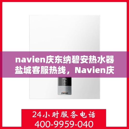 navien庆东纳碧安热水器盐城客服热线，Navien庆东纳碧安热水器盐城客服热线，专业支持与解决方案一站式服务