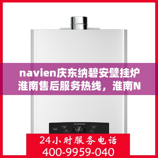 navien庆东纳碧安壁挂炉淮南售后服务热线，淮南Navien庆东纳碧安壁挂炉售后服务热线及维修专线解析