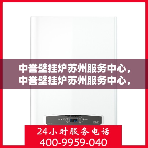 中誉壁挂炉苏州服务中心，中誉壁挂炉苏州服务中心，专业维修与优质服务并重