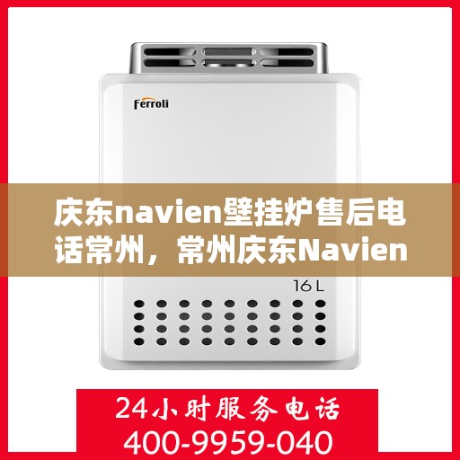 庆东navien壁挂炉售后电话常州，常州庆东Navien壁挂炉售后专业电话及维修服务指南