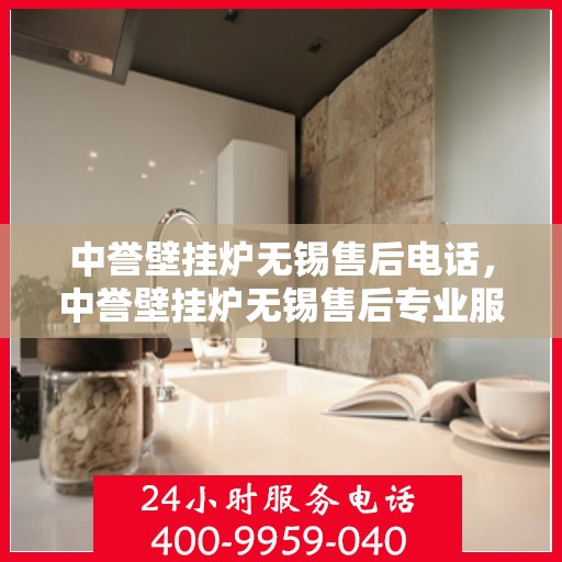 中誉壁挂炉无锡售后电话，中誉壁挂炉无锡售后专业服务热线
