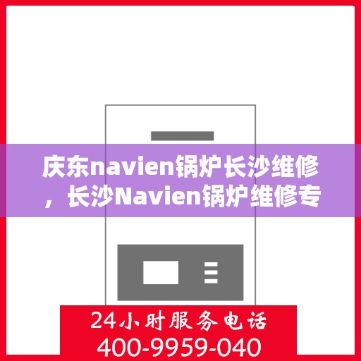 庆东navien锅炉长沙维修，长沙Navien锅炉维修专家，专注庆东锅炉维护与保养