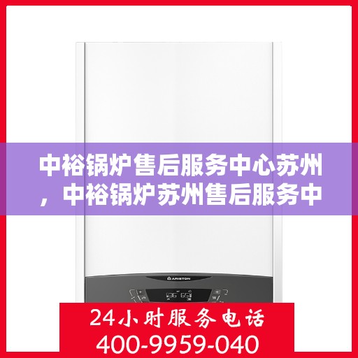 中裕锅炉售后服务中心苏州，中裕锅炉苏州售后服务中心，专业维修，贴心服务