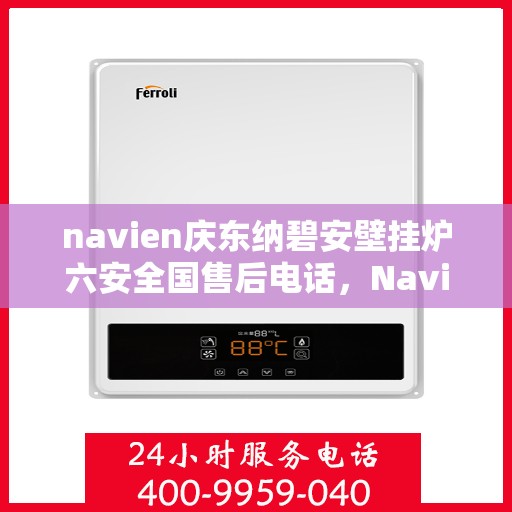 navien庆东纳碧安壁挂炉六安全国售后电话，Navien庆东纳碧安壁挂炉，全国售后电话及六安全面售后保障服务
