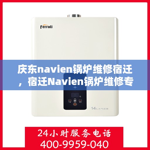 庆东navien锅炉维修宿迁，宿迁Navien锅炉维修专家解析，高效维护与保障庆东锅炉稳定运行