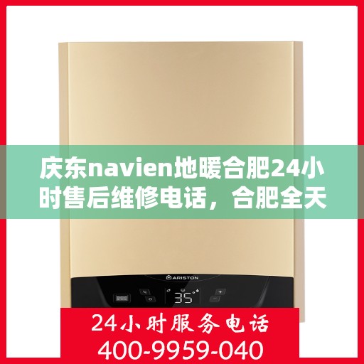 庆东navien地暖合肥24小时售后维修电话，合肥全天候Navien地暖售后维修服务热线及售后指南