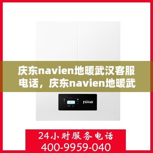 庆东navien地暖武汉客服电话，庆东navien地暖武汉客服热线——专业解答，温暖您的每一个冬天