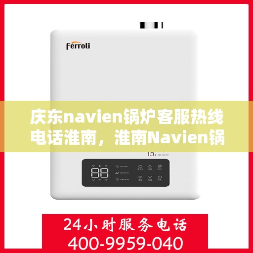 庆东navien锅炉客服热线电话淮南，淮南Navien锅炉客服热线电话及售后支持全解析