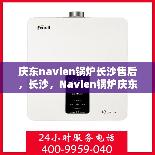 庆东navien锅炉长沙售后，长沙，Navien锅炉庆东售后专业维修团队为您服务
