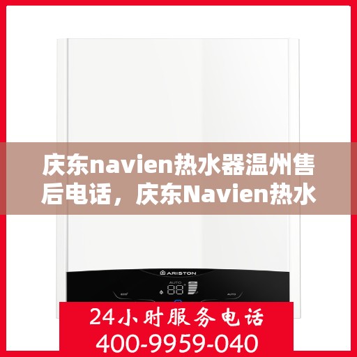 庆东navien热水器温州售后电话，庆东Navien热水器温州售后服务热线及电话全攻略