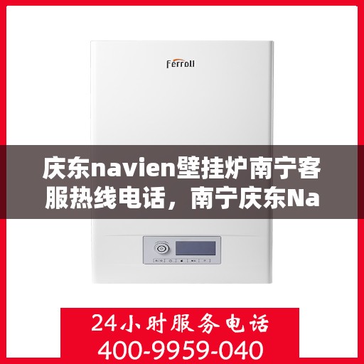 庆东navien壁挂炉南宁客服热线电话，南宁庆东Navien壁挂炉客服热线电话全攻略