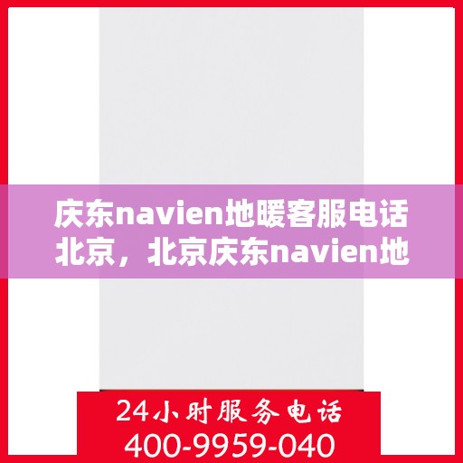 庆东navien地暖客服电话北京，北京庆东navien地暖官方客服热线及咨询电话号码