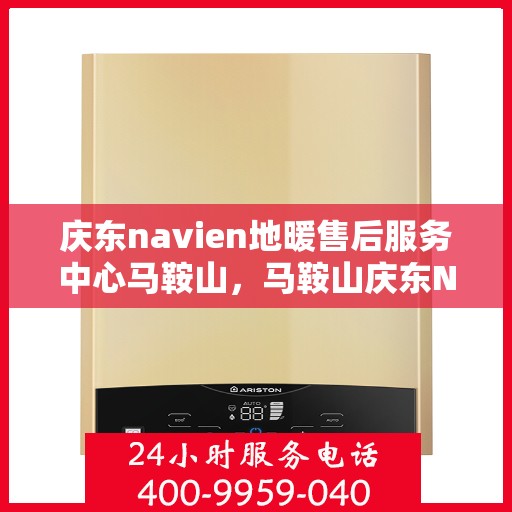 庆东navien地暖售后服务中心马鞍山，马鞍山庆东Navien地暖售后服务中心，专业维修，贴心服务