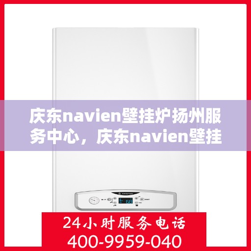 庆东navien壁挂炉扬州服务中心，庆东navien壁挂炉扬州服务中心，专业维修与优质服务的暖心之地