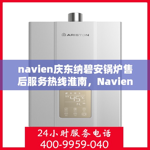 navien庆东纳碧安锅炉售后服务热线淮南，Navien庆东纳碧安锅炉淮南售后服务热线及支持中心