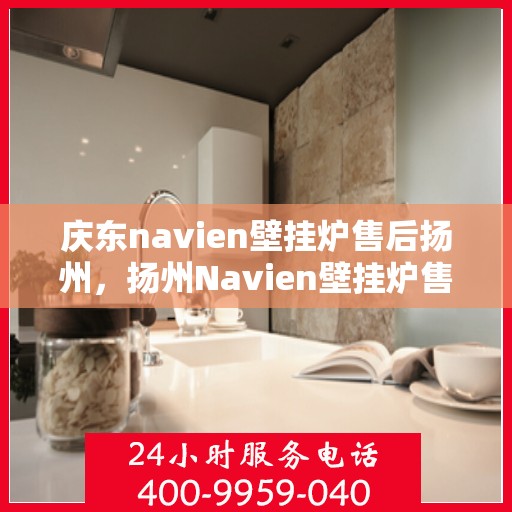 庆东navien壁挂炉售后扬州，扬州Navien壁挂炉售后服务中心，专业庆东壁挂炉维修与保障