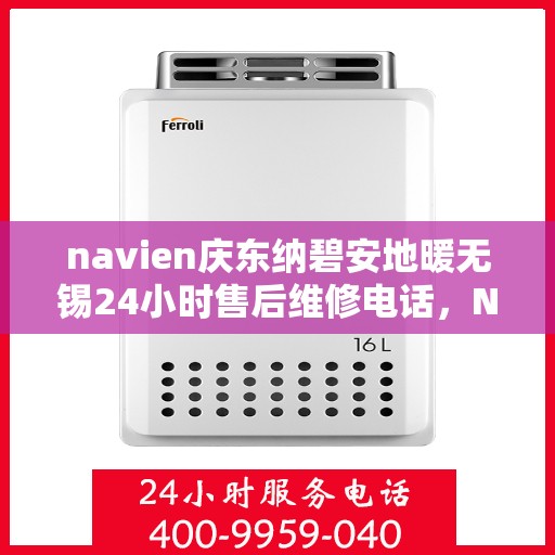navien庆东纳碧安地暖无锡24小时售后维修电话，Navien庆东纳碧安地暖无锡全天候售后维修服务热线