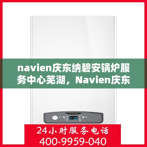 navien庆东纳碧安锅炉服务中心芜湖，Navien庆东纳碧安锅炉服务中心芜湖，专业维修与保养，为您的锅炉保驾护航