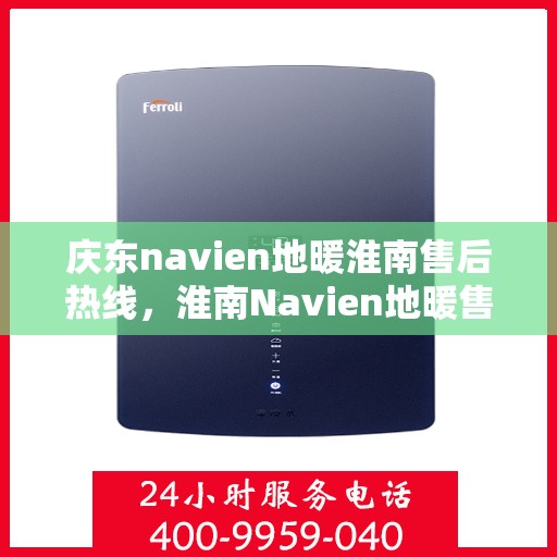 庆东navien地暖淮南售后热线，淮南Navien地暖售后服务热线及问题解决指南