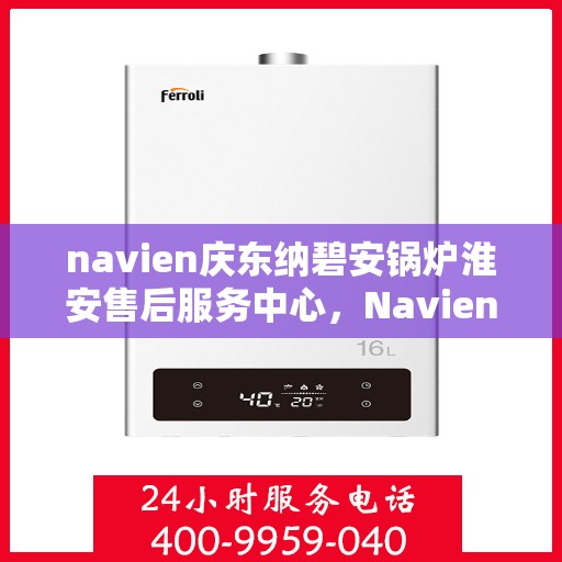 navien庆东纳碧安锅炉淮安售后服务中心，Navien庆东纳碧安锅炉淮安售后服务中心，专业维修与优质服务一体化