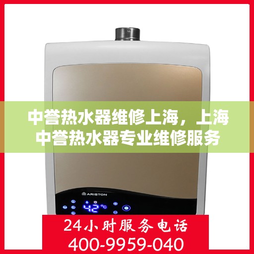中誉热水器维修上海，上海中誉热水器专业维修服务