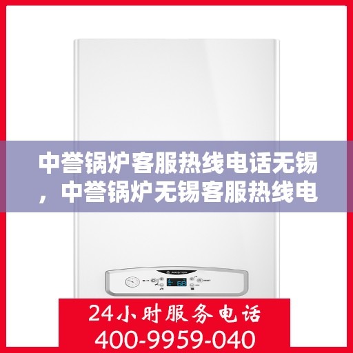 中誉锅炉客服热线电话无锡，中誉锅炉无锡客服热线电话，专业解答，贴心服务