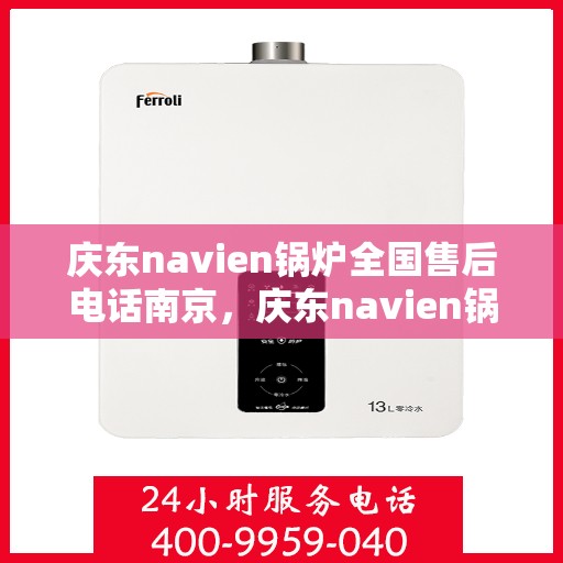 庆东navien锅炉全国售后电话南京，庆东navien锅炉全国售后电话南京服务热线及售后支持全解析