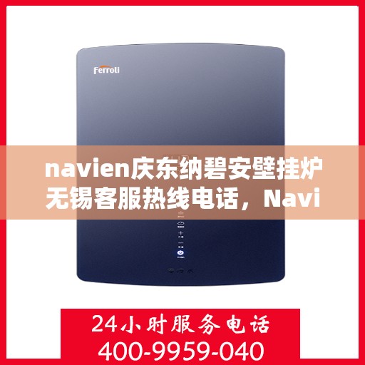 navien庆东纳碧安壁挂炉无锡客服热线电话，Navien庆东纳碧安壁挂炉无锡客服热线电话及售后服务指南