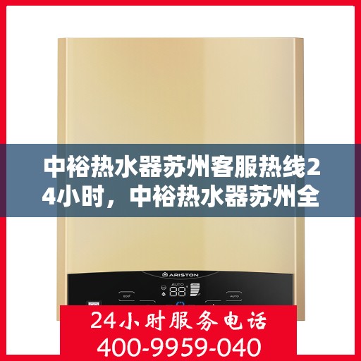 中裕热水器苏州客服热线24小时，中裕热水器苏州全天候客服热线，贴心服务随时在线