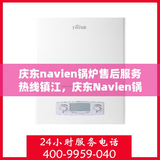 庆东navien锅炉售后服务热线镇江，庆东Navien锅炉镇江售后服务热线及专业维修支持