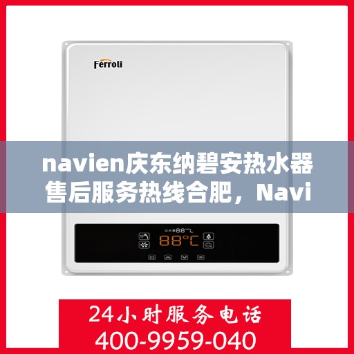 navien庆东纳碧安热水器售后服务热线合肥，Navien庆东纳碧安热水器合肥售后服务热线及维修指南