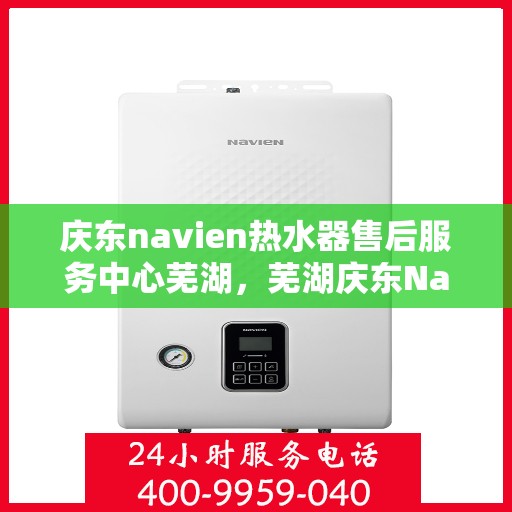 庆东navien热水器售后服务中心芜湖，芜湖庆东Navien热水器售后服务中心，专业维修，贴心服务