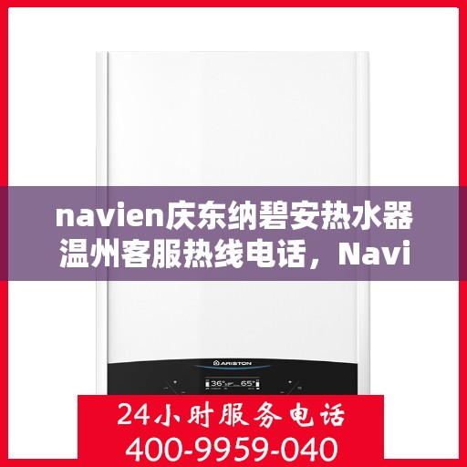 navien庆东纳碧安热水器温州客服热线电话，Navien庆东纳碧安热水器温州客服热线电话及售后服务解析