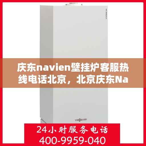 庆东navien壁挂炉客服热线电话北京，北京庆东Navien壁挂炉客服热线电话及售后支持全攻略