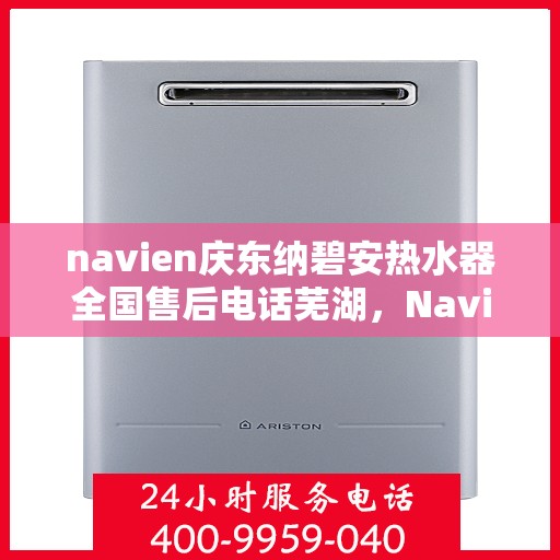 navien庆东纳碧安热水器全国售后电话芜湖，Navien庆东纳碧安热水器全国售后热线在芜湖的服务细节