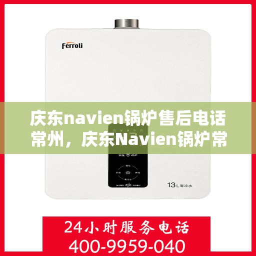 庆东navien锅炉售后电话常州，庆东Navien锅炉常州售后电话及服务一览