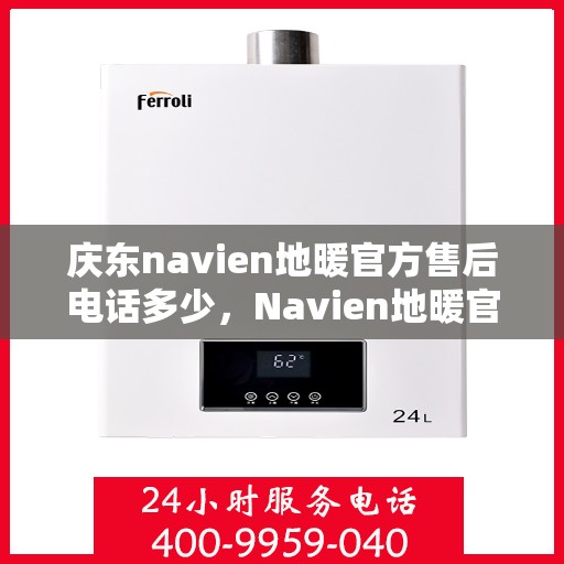 庆东navien地暖官方售后电话多少，Navien地暖官方售后电话及售后服务解析