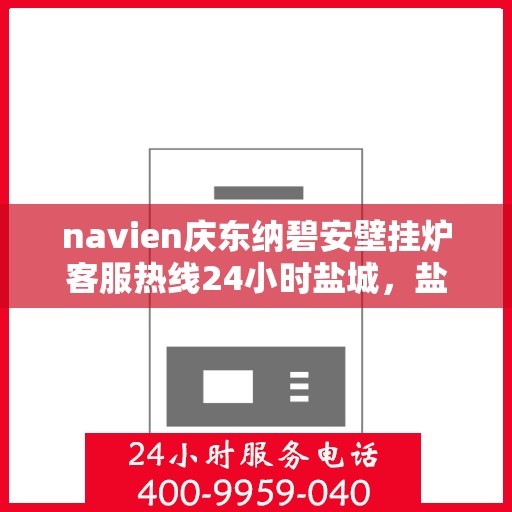 navien庆东纳碧安壁挂炉客服热线24小时盐城，盐城navien庆东纳碧安壁挂炉全天候客服热线，温暖服务不打烊