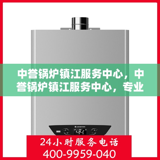 中誉锅炉镇江服务中心，中誉锅炉镇江服务中心，专业维修与优质服务并重