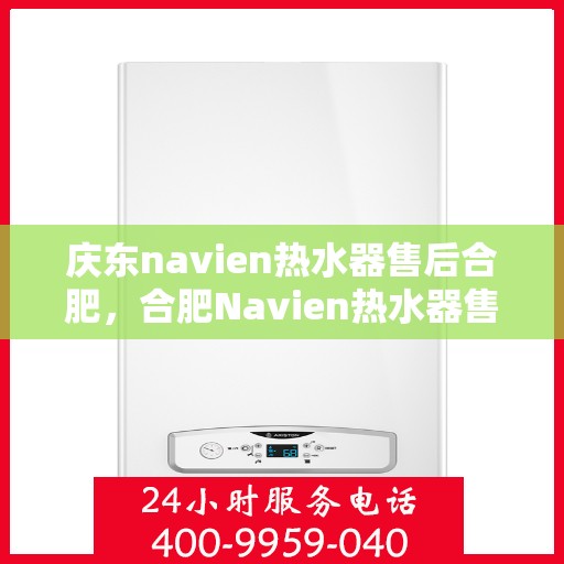 庆东navien热水器售后合肥，合肥Navien热水器售后维修专业服务，品质保障庆东之选