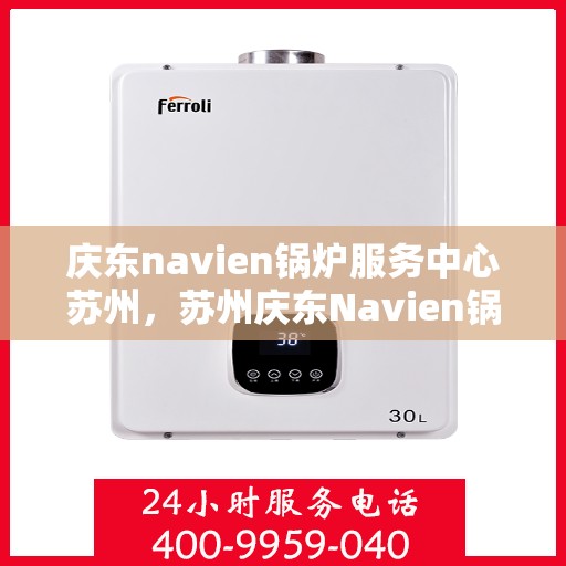 庆东navien锅炉服务中心苏州，苏州庆东Navien锅炉专业服务中心，高效、安全，一站式服务体验