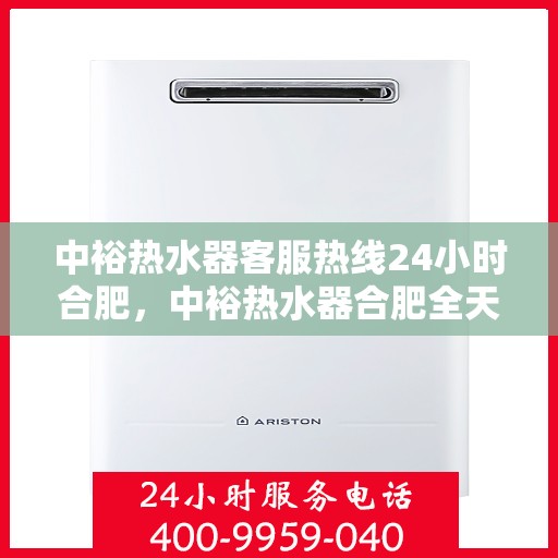 中裕热水器客服热线24小时合肥，中裕热水器合肥全天候客服热线，温暖服务不打烊