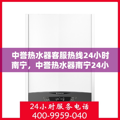 中誉热水器客服热线24小时南宁，中誉热水器南宁24小时客服热线，全天候温暖守候