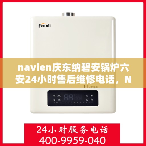 navien庆东纳碧安锅炉六安24小时售后维修电话，Navien庆东纳碧安锅炉六安全天候售后维修热线