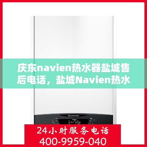 庆东navien热水器盐城售后电话，盐城Navien热水器售后热线，专业服务，贴心保障