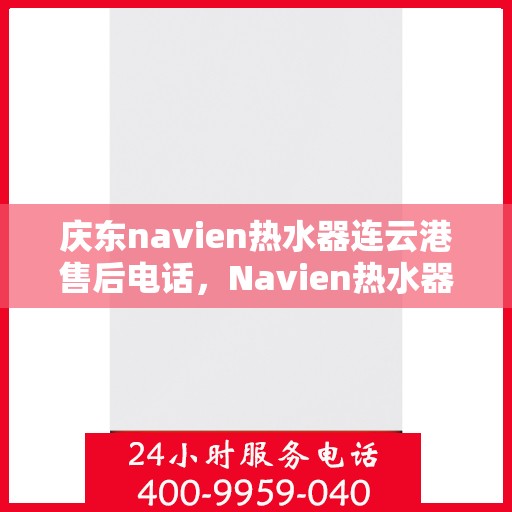 庆东navien热水器连云港售后电话，Navien热水器连云港售后服务中心联系电话及维修指南