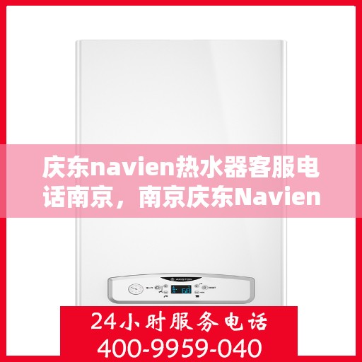 庆东navien热水器客服电话南京，南京庆东Navien热水器客服热线及售后服务支持